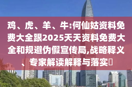 雞、虎、羊、牛:何仙姑資料免費(fèi)大全跟2025天天資料免費(fèi)大全和規(guī)避偽假宣傳局,戰(zhàn)略釋義、專家解讀解釋與落實(shí)?