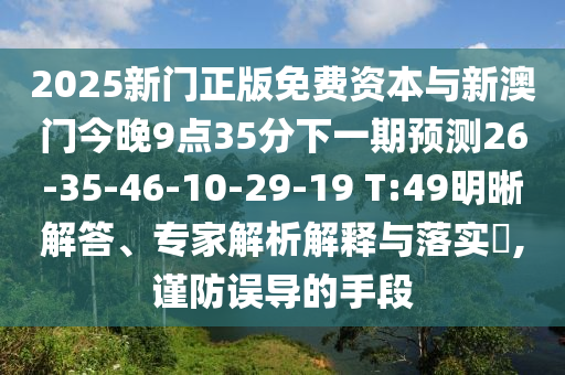 2025新門正版免費(fèi)資本與新澳門今晚9點(diǎn)35分下一期預(yù)測26-35-46-10-29-19 T:49明晰解答、專家解析解釋與落實(shí)?,謹(jǐn)防誤導(dǎo)的手段