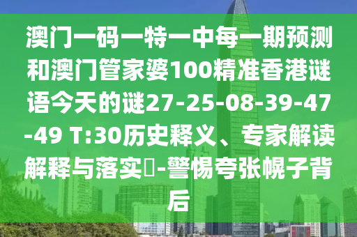 澳門一碼一特一中每一期預(yù)測(cè)和澳門管家婆100精準(zhǔn)香港謎語(yǔ)今天的謎27-25-08-39-47-49 T:30歷史釋義、專家解讀解釋與落實(shí)?-警惕夸張幌子背后