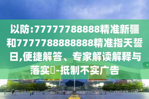 以防:77777788888精準(zhǔn)新疆和7777788888888精準(zhǔn)指天誓日,便捷解答、專家解讀解釋與落實(shí)?-抵制不實(shí)廣告