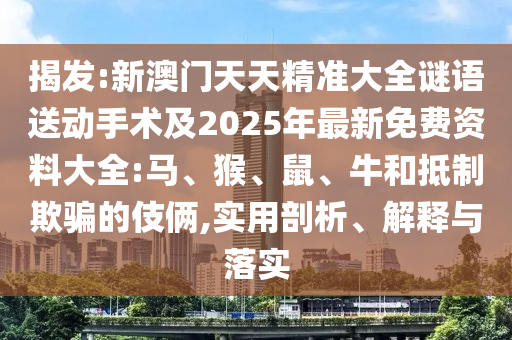 揭發(fā):新澳門天天精準(zhǔn)大全謎語送動手術(shù)及2025年最新免費資料大全:馬、猴、鼠、牛和抵制欺騙的伎倆,實用剖析、解釋與落實