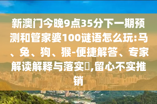 新澳門今晚9點(diǎn)35分下一期預(yù)測(cè)和管家婆100謎語怎么玩:馬、兔、狗、猴-便捷解答、專家解讀解釋與落實(shí)?,留心不實(shí)推銷