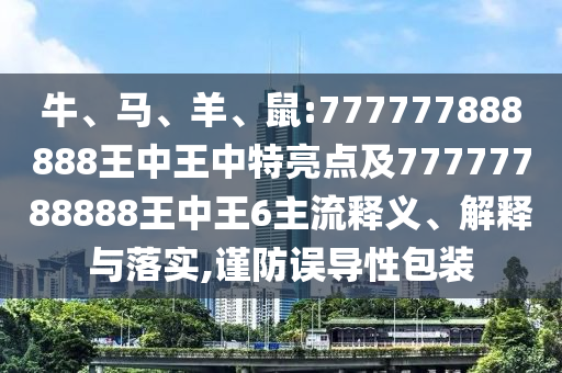 牛、馬、羊、鼠:777777888888王中王中特亮點(diǎn)及77777788888王中王6主流釋義、解釋與落實(shí),謹(jǐn)防誤導(dǎo)性包裝