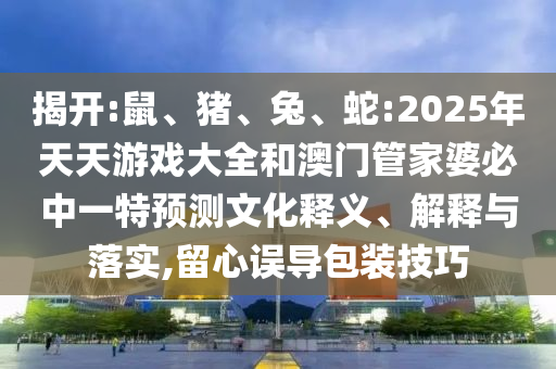 揭開(kāi):鼠、豬、兔、蛇:2025年天天游戲大全和澳門(mén)管家婆必中一特預(yù)測(cè)文化釋義、解釋與落實(shí),留心誤導(dǎo)包裝技巧