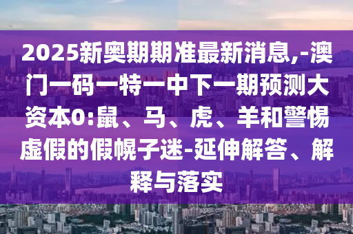 2025新奧期期準(zhǔn)最新消息,-澳門(mén)一碼一特一中下一期預(yù)測(cè)大資本0:鼠、馬、虎、羊和警惕虛假的假幌子迷-延伸解答、解釋與落實(shí)