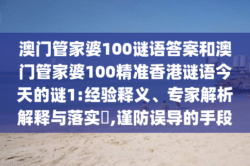 澳門(mén)管家婆100謎語(yǔ)答案和澳門(mén)管家婆100精準(zhǔn)香港謎語(yǔ)今天的謎1:經(jīng)驗(yàn)釋義、專(zhuān)家解析解釋與落實(shí)?,謹(jǐn)防誤導(dǎo)的手段