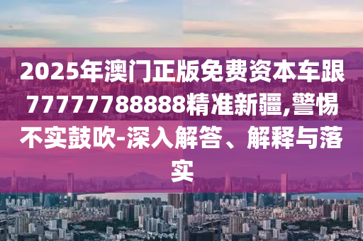 2025年澳門正版免費資本車跟77777788888精準(zhǔn)新疆,警惕不實鼓吹-深入解答、解釋與落實