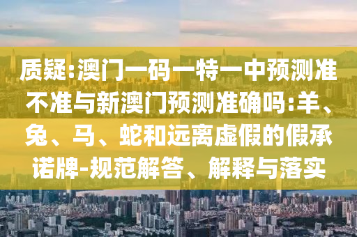 質(zhì)疑:澳門一碼一特一中預(yù)測準不準與新澳門預(yù)測準確嗎:羊、兔、馬、蛇和遠離虛假的假承諾牌-規(guī)范解答、解釋與落實