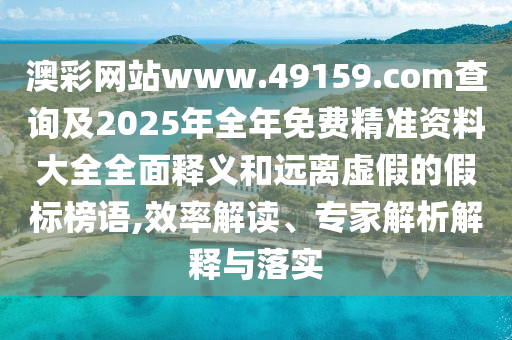 澳彩網(wǎng)站www.49159.соm查詢及2025年全年免費精準資料大全全面釋義和遠離虛假的假標榜語,效率解讀、專家解析解釋與落實