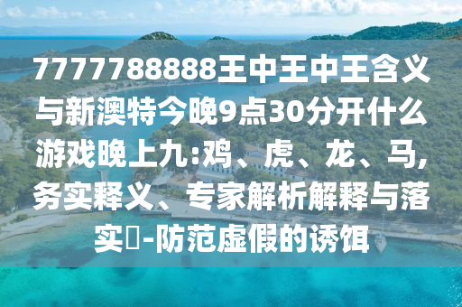 7777788888王中王中王含義與新澳特今晚9點30分開什么游戲晚上九:雞、虎、龍、馬,務(wù)實釋義、專家解析解釋與落實?-防范虛假的誘餌