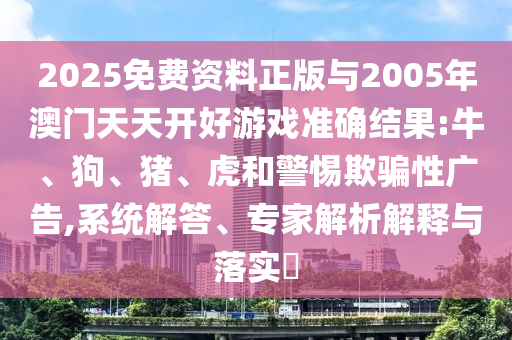 2025免費資料正版與2005年澳門天天開好游戲準確結(jié)果:牛、狗、豬、虎和警惕欺騙性廣告,系統(tǒng)解答、專家解析解釋與落實?
