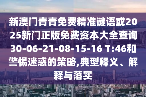 新澳門青青免費(fèi)精準(zhǔn)謎語(yǔ)或2025新門正版免費(fèi)資本大全查詢30-06-21-08-15-16 T:46和警惕迷惑的策略,典型釋義、解釋與落實(shí)