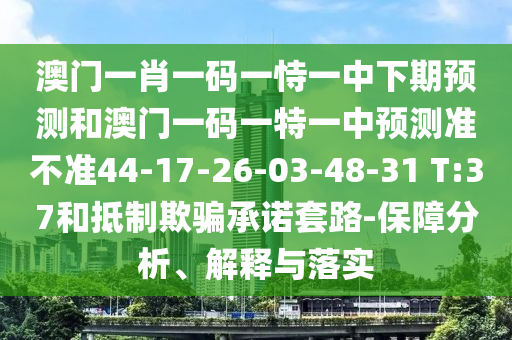 澳門一肖一碼一恃一中下期預(yù)測和澳門一碼一特一中預(yù)測準不準44-17-26-03-48-31 T:37和抵制欺騙承諾套路-保障分析、解釋與落實