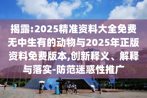 揭露:2025精準(zhǔn)資料大全免費(fèi)無(wú)中生有的動(dòng)物與2025年正版資料免費(fèi)版本,創(chuàng)新釋義、解釋與落實(shí)-防范迷惑性推廣