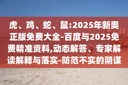 虎、雞、蛇、鼠:2025年新奧正版免費大全-百度與2025免費精準(zhǔn)資料,動態(tài)解答、專家解讀解釋與落實-防范不實的陰謀