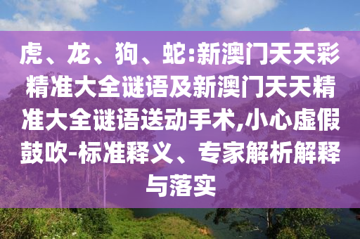 虎、龍、狗、蛇:新澳門天天彩精準(zhǔn)大全謎語及新澳門天天精準(zhǔn)大全謎語送動(dòng)手術(shù),小心虛假鼓吹-標(biāo)準(zhǔn)釋義、專家解析解釋與落實(shí)