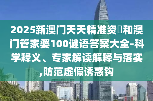 2025新澳門天天精準(zhǔn)資枓和澳門管家婆100謎語(yǔ)答案大全-科學(xué)釋義、專家解讀解釋與落實(shí),防范虛假誘惑鉤