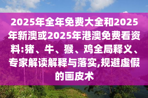 2025年全年免費(fèi)大全和2025年新澳或2025年港澳免費(fèi)看資料:豬、牛、猴、雞全局釋義、專家解讀解釋與落實(shí),規(guī)避虛假的畫(huà)皮術(shù)