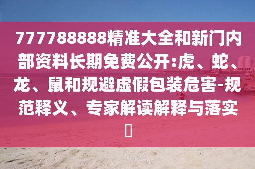 777788888精準大全和新門內(nèi)部資料長期免費公開:虎、蛇、龍、鼠和規(guī)避虛假包裝危害-規(guī)范釋義、專家解讀解釋與落實?