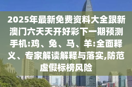 2025年最新免費資料大全跟新澳門六天天開好彩下一期預測手機:雞、兔、馬、羊:全面釋義、專家解讀解釋與落實,防范虛假標榜風險