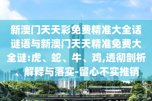 新澳門天天彩免費(fèi)精準(zhǔn)大全話謎語與新澳門天天精準(zhǔn)免費(fèi)大全謎:虎、蛇、牛、雞,透徹剖析、解釋與落實(shí)-留心不實(shí)推銷