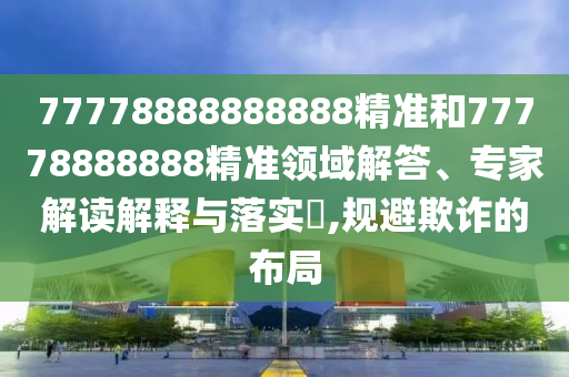 77778888888888精準(zhǔn)和77778888888精準(zhǔn)領(lǐng)域解答、專家解讀解釋與落實?,規(guī)避欺詐的布局