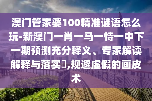 澳門管家婆100精準(zhǔn)謎語怎么玩-新澳門一肖一馬一恃一中下一期預(yù)測充分釋義、專家解讀解釋與落實?,規(guī)避虛假的畫皮術(shù)