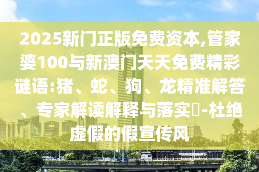 2025新門正版免費(fèi)資本,管家婆100與新澳門天天免費(fèi)精彩謎語:豬、蛇、狗、龍精準(zhǔn)解答、專家解讀解釋與落實?-杜絕虛假的假宣傳風(fēng)