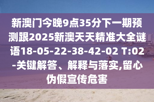 新澳門(mén)今晚9點(diǎn)35分下一期預(yù)測(cè)跟2025新澳天天精準(zhǔn)大全謎語(yǔ)18-05-22-38-42-02 T:02-關(guān)鍵解答、解釋與落實(shí),留心偽假宣傳危害