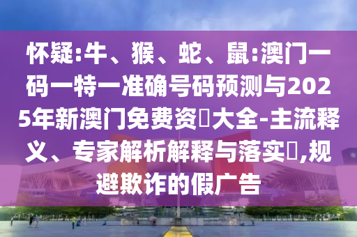 懷疑:牛、猴、蛇、鼠:澳門(mén)一碼一特一準(zhǔn)確號(hào)碼預(yù)測(cè)與2025年新澳門(mén)免費(fèi)資枓大全-主流釋義、專家解析解釋與落實(shí)?,規(guī)避欺詐的假?gòu)V告