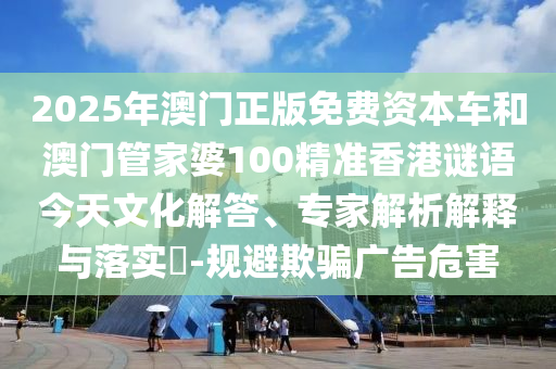 2025年澳門正版免費(fèi)資本車和澳門管家婆100精準(zhǔn)香港謎語今天文化解答、專家解析解釋與落實(shí)?-規(guī)避欺騙廣告危害