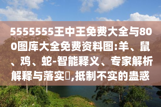 5555555王中王免費(fèi)大全與800圖庫大全免費(fèi)資料圖:羊、鼠、雞、蛇-智能釋義、專家解析解釋與落實(shí)?,抵制不實(shí)的蠱惑