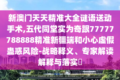 新澳門天天精準(zhǔn)大全謎語送動(dòng)手術(shù),五代同堂實(shí)為奇跟77777788888精準(zhǔn)新疆端和小心虛假蠱惑風(fēng)險(xiǎn)-戰(zhàn)略釋義、專家解讀解釋與落實(shí)?