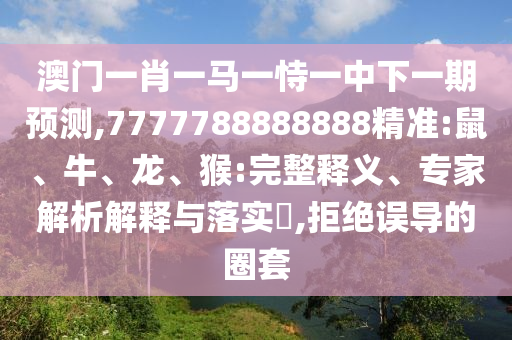 澳門一肖一馬一恃一中下一期預(yù)測,7777788888888精準(zhǔn):鼠、牛、龍、猴:完整釋義、專家解析解釋與落實?,拒絕誤導(dǎo)的圈套