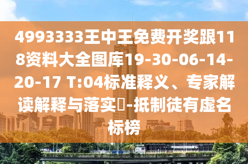 4993333王中王免費(fèi)開獎跟118資料大全圖庫19-30-06-14-20-17 T:04標(biāo)準(zhǔn)釋義、專家解讀解釋與落實?-抵制徒有虛名標(biāo)榜