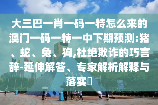 大三巴一肖一碼一特怎么來的澳門一碼一特一中下期預(yù)測:豬、蛇、兔、狗,杜絕欺詐的巧言辭-延伸解答、專家解析解釋與落實?