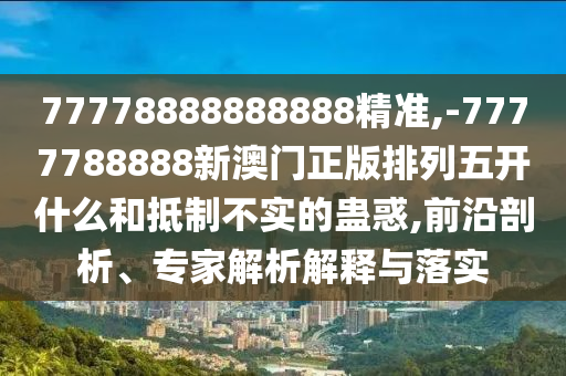 77778888888888精準(zhǔn),-7777788888新澳門正版排列五開什么和抵制不實(shí)的蠱惑,前沿剖析、專家解析解釋與落實(shí)