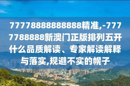 77778888888888精準(zhǔn),-7777788888新澳門正版排列五開什么品質(zhì)解讀、專家解讀解釋與落實(shí),規(guī)避不實(shí)的幌子