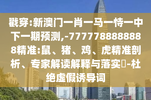 戳穿:新澳門一肖一馬一恃一中下一期預測,-7777788888888精準:鼠、豬、雞、虎精準剖析、專家解讀解釋與落實?-杜絕虛假誘導詞