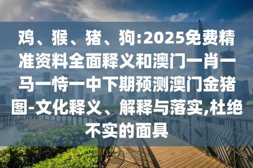 雞、猴、豬、狗:2025免費精準(zhǔn)資料全面釋義和澳門一肖一馬一恃一中下期預(yù)測澳門金豬圖-文化釋義、解釋與落實,杜絕不實的面具