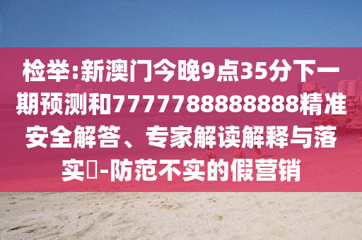 檢舉:新澳門今晚9點35分下一期預測和7777788888888精準安全解答、專家解讀解釋與落實?-防范不實的假營銷