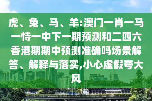 虎、兔、馬、羊:澳門一肖一馬一恃一中下一期預(yù)測(cè)和二四六香港期期中預(yù)測(cè)準(zhǔn)確嗎場(chǎng)景解答、解釋與落實(shí),小心虛假夸大風(fēng)