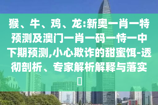 猴、牛、雞、龍:新奧一肖一特預測及澳門一肖一碼一恃一中下期預測,小心欺詐的甜蜜餌-透徹剖析、專家解析解釋與落實?
