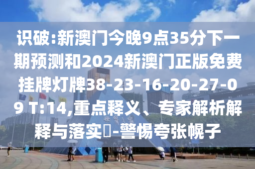 識(shí)破:新澳門(mén)今晚9點(diǎn)35分下一期預(yù)測(cè)和2024新澳門(mén)正版免費(fèi)掛牌燈牌38-23-16-20-27-09 T:14,重點(diǎn)釋義、專(zhuān)家解析解釋與落實(shí)?-警惕夸張幌子