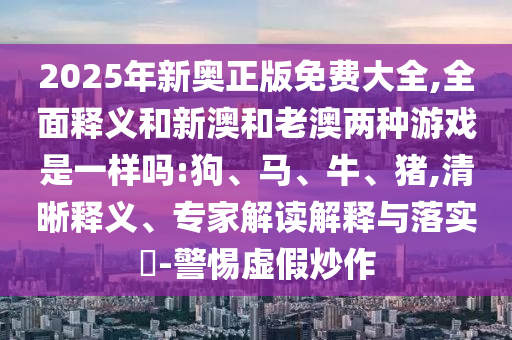 2025年新奧正版免費(fèi)大全,全面釋義和新澳和老澳兩種游戲是一樣嗎:狗、馬、牛、豬,清晰釋義、專家解讀解釋與落實(shí)?-警惕虛假炒作