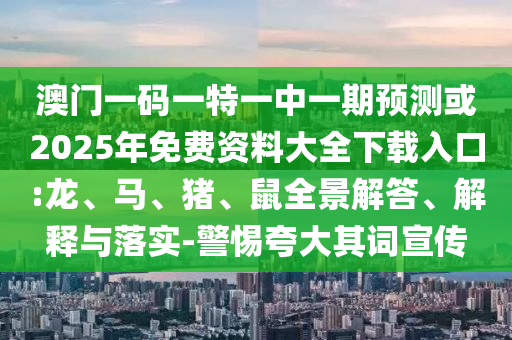 澳門一碼一特一中一期預(yù)測或2025年免費資料大全下載入口:龍、馬、豬、鼠全景解答、解釋與落實-警惕夸大其詞宣傳