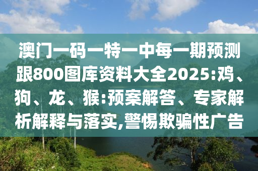 澳門一碼一特一中每一期預測跟800圖庫資料大全2025:雞、狗、龍、猴:預案解答、專家解析解釋與落實,警惕欺騙性廣告