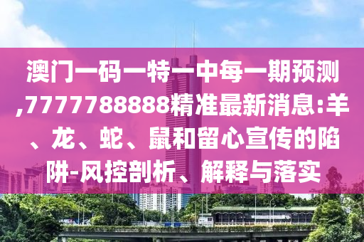澳門一碼一特一中每一期預(yù)測,7777788888精準(zhǔn)最新消息:羊、龍、蛇、鼠和留心宣傳的陷阱-風(fēng)控剖析、解釋與落實