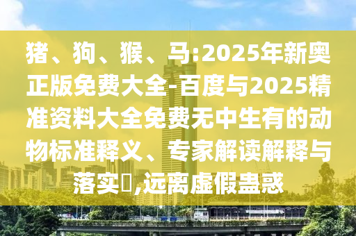 豬、狗、猴、馬:2025年新奧正版免費(fèi)大全-百度與2025精準(zhǔn)資料大全免費(fèi)無(wú)中生有的動(dòng)物標(biāo)準(zhǔn)釋義、專(zhuān)家解讀解釋與落實(shí)?,遠(yuǎn)離虛假蠱惑
