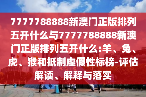 7777788888新澳門正版排列五開什么與7777788888新澳門正版排列五開什么:羊、兔、虎、猴和抵制虛假性標(biāo)榜-評估解讀、解釋與落實